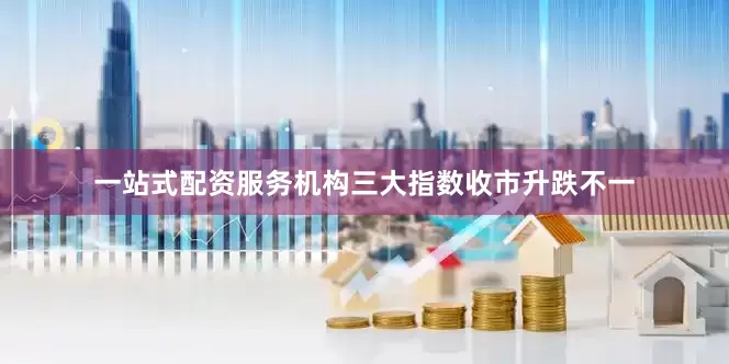 一站式配资服务机构三大指数收市升跌不一