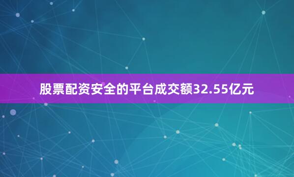 股票配资安全的平台成交额32.55亿元
