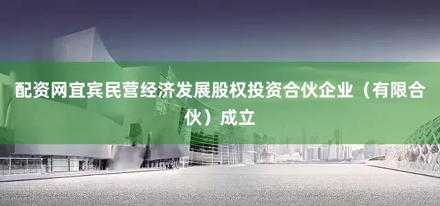 配资网宜宾民营经济发展股权投资合伙企业（有限合伙）成立