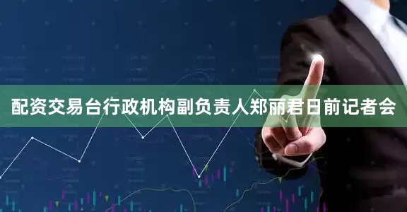 配资交易台行政机构副负责人郑丽君日前记者会
