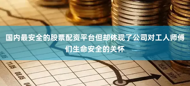 国内最安全的股票配资平台但却体现了公司对工人师傅们生命安全的关怀
