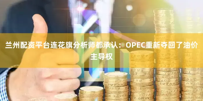 兰州配资平台连花旗分析师都承认：OPEC重新夺回了油价主导权